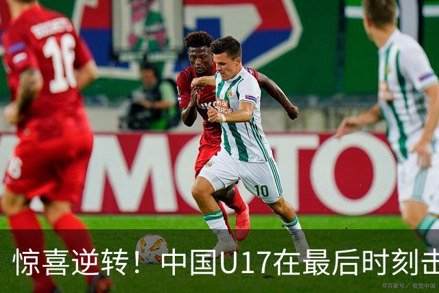 惊喜逆转！中国U17在最后时刻击败阿森纳夺得开门红