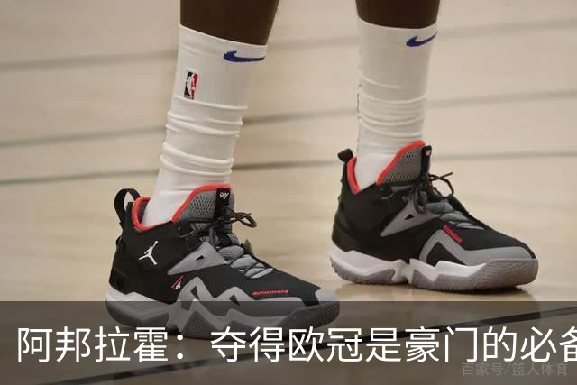 阿邦拉霍：夺得欧冠是豪门的必备条件，阿森纳亟需提升
